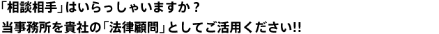 相談相手」はいらっしゃいますか？当事務所を貴社の「法律顧問」としてご活用ください！！